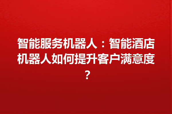 智能服务机器人:智能酒店机器人如何提升客户满意度? 智能服务机器人:智能酒店机器人如何提升客户满意度?