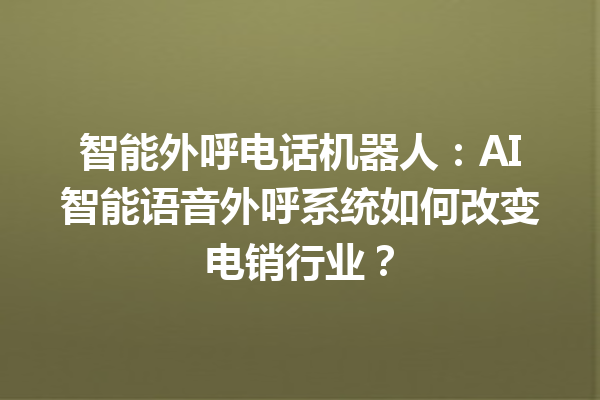 智能外呼电话机器人:AI 智能语音外呼系统如何改变电销行业? 智能外呼电话机器人:AI 智能语音外呼系统如何改变电销行业?