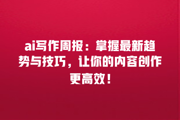 ai 写作周报:掌握最新趋势与技巧,让你的内容创作更高效! ai 写作周报:掌握最新趋势与技巧,让你的内容创作更高效!