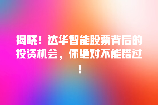揭晓!达华智能股票背后的投资机会,你绝对不能错过! 揭晓!达华智能股票背后的投资机会,你绝对不能错过!