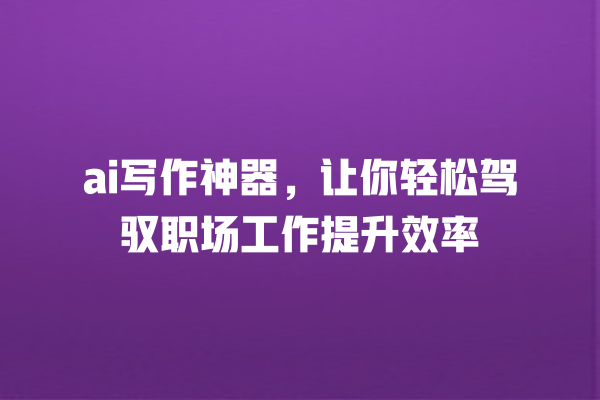 ai 写作神器,让你轻松驾驭职场工作提升效率 ai 写作神器,让你轻松驾驭职场工作提升效率