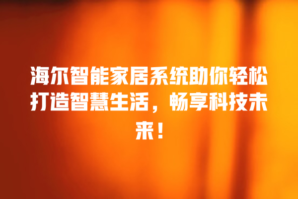 海尔智能家居系统助你轻松打造智慧生活,畅享科技未来! 海尔智能家居系统助你轻松打造智慧生活,畅享科技未来!