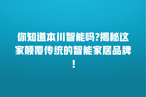 你知道本川智能吗? 揭秘这家颠覆传统的智能家居品牌! 你知道本川智能吗? 揭秘这家颠覆传统的智能家居品牌!