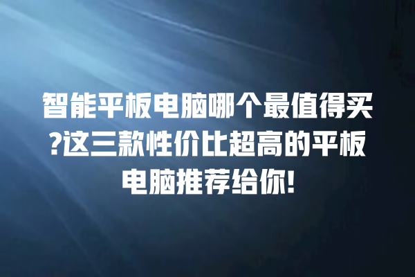 智能平板电脑哪个最值得买? 这三款性价比超高的平板电脑推荐给你! 智能平板电脑哪个最值得买? 这三款性价比超高的平板电脑推荐给你!