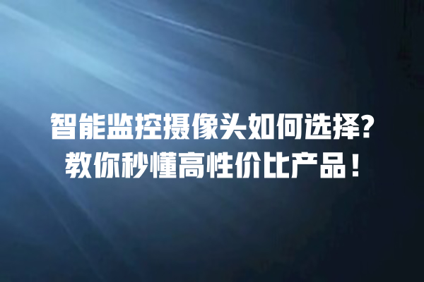 智能监控摄像头如何选择? 教你秒懂高性价比产品! 智能监控摄像头如何选择? 教你秒懂高性价比产品!