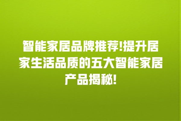 智能家居品牌推荐! 提升居家生活品质的五大智能家居产品揭秘! 智能家居品牌推荐! 提升居家生活品质的五大智能家居产品揭秘!