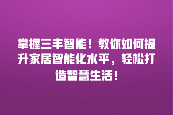 掌握三丰智能!教你如何提升家居智能化水平,轻松打造智慧生活! 掌握三丰智能!教你如何提升家居智能化水平,轻松打造智慧生活!