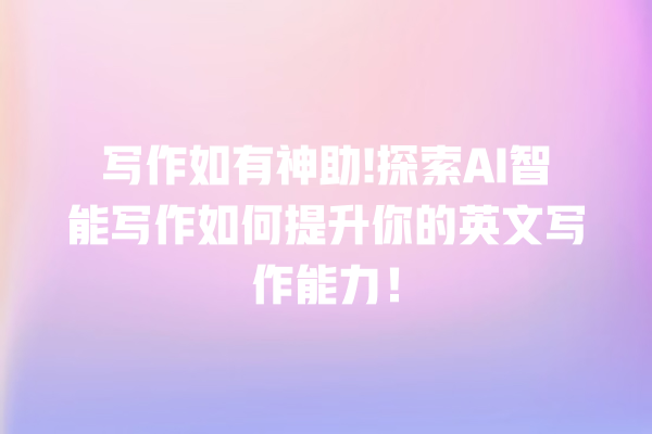 写作如有神助! 探索 AI 智能写作如何提升你的英文写作能力! 写作如有神助! 探索 AI 智能写作如何提升你的英文写作能力!