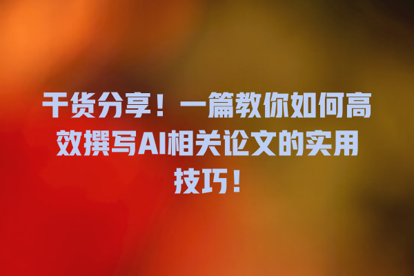 干货分享!一篇教你如何高效撰写 AI 相关论文的实用技巧! 干货分享!一篇教你如何高效撰写 AI 相关论文的实用技巧!
