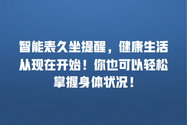 智能表久坐提醒,健康生活从现在开始!你也可以轻松掌握身体状况! 智能表久坐提醒,健康生活从现在开始!你也可以轻松掌握身体状况!