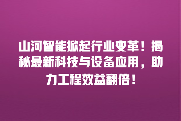 山河智能掀起行业变革!揭秘最新科技与设备应用,助力工程效益翻倍! 山河智能掀起行业变革!揭秘最新科技与设备应用,助力工程效益翻倍!