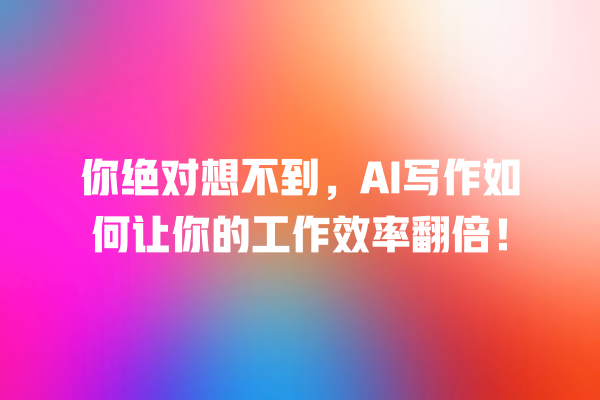 你绝对想不到,AI 写作如何让你的工作效率翻倍! 你绝对想不到,AI 写作如何让你的工作效率翻倍!