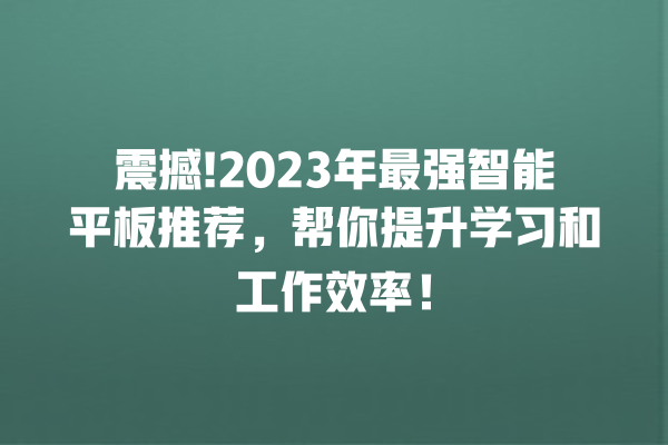 震撼!2023 年最强智能平板推荐,帮你提升学习和工作效率! 震撼!2023 年最强智能平板推荐,帮你提升学习和工作效率!