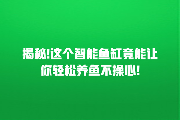 揭秘! 这个智能鱼缸竟能让你轻松养鱼不操心! 揭秘! 这个智能鱼缸竟能让你轻松养鱼不操心!