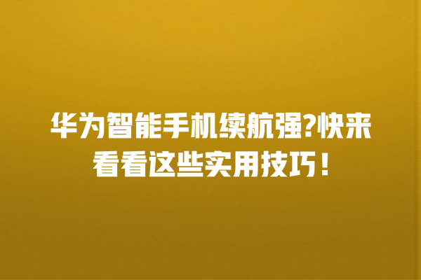 华为智能手机续航强? 快来看看这些实用技巧! 华为智能手机续航强? 快来看看这些实用技巧!