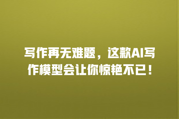写作再无难题,这款 AI 写作模型会让你惊艳不已! 写作再无难题,这款 AI 写作模型会让你惊艳不已!