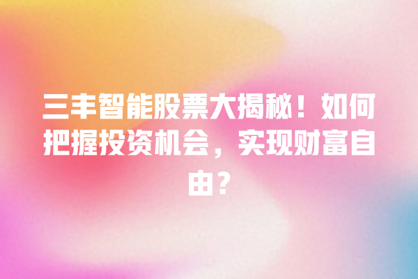 三丰智能股票大揭秘!如何把握投资机会,实现财富自由? 三丰智能股票大揭秘!如何把握投资机会,实现财富自由?