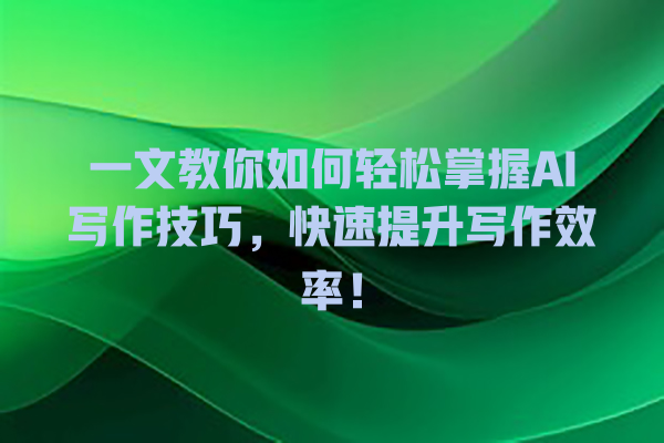 一文教你如何轻松掌握 AI 写作技巧,快速提升写作效率! 一文教你如何轻松掌握 AI 写作技巧,快速提升写作效率!
