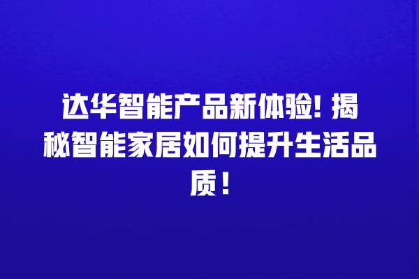 达华智能产品新体验! 揭秘智能家居如何提升生活品质! 达华智能产品新体验! 揭秘智能家居如何提升生活品质!