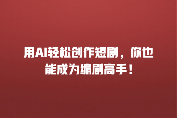 用 AI 轻松创作短剧,你也能成为编剧高手! 用 AI 轻松创作短剧,你也能成为编剧高手!