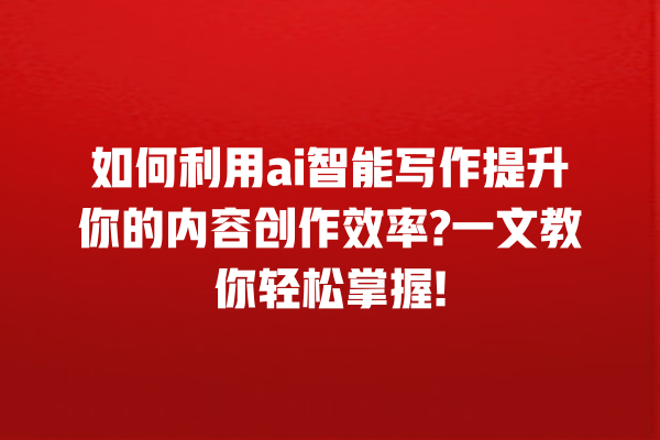 如何利用 ai 智能写作提升你的内容创作效率? 一文教你轻松掌握! 如何利用 ai 智能写作提升你的内容创作效率? 一文教你轻松掌握!