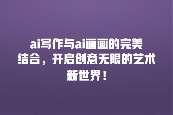 ai 写作与 ai 画画的完美结合,开启创意无限的艺术新世界! ai 写作与 ai 画画的完美结合,开启创意无限的艺术新世界!