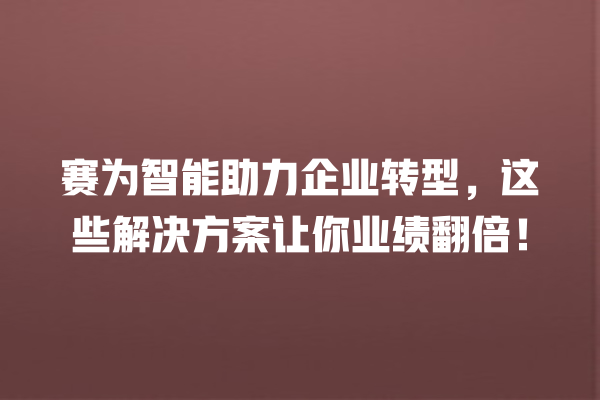 赛为智能助力企业转型,这些解决方案让你业绩翻倍! 赛为智能助力企业转型,这些解决方案让你业绩翻倍!