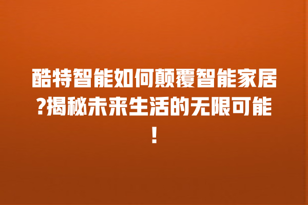 酷特智能如何颠覆智能家居? 揭秘未来生活的无限可能! 酷特智能如何颠覆智能家居? 揭秘未来生活的无限可能!