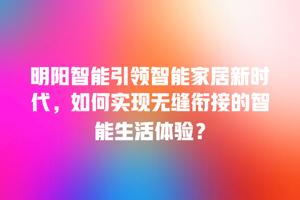 明阳智能引领智能家居新时代,如何实现无缝衔接的智能生活体验? 明阳智能引领智能家居新时代,如何实现无缝衔接的智能生活体验?