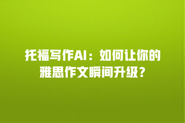 托福写作 AI:如何让你的雅思作文瞬间升级? 托福写作 AI:如何让你的雅思作文瞬间升级?