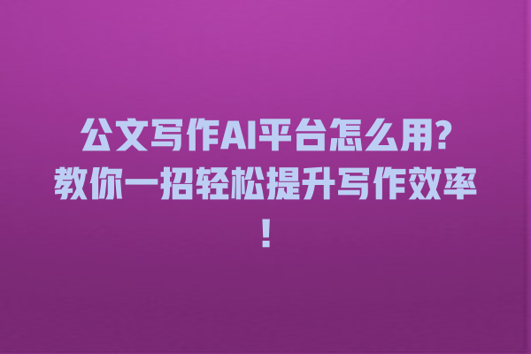 公文写作 AI 平台怎么用? 教你一招轻松提升写作效率! 公文写作 AI 平台怎么用? 教你一招轻松提升写作效率!