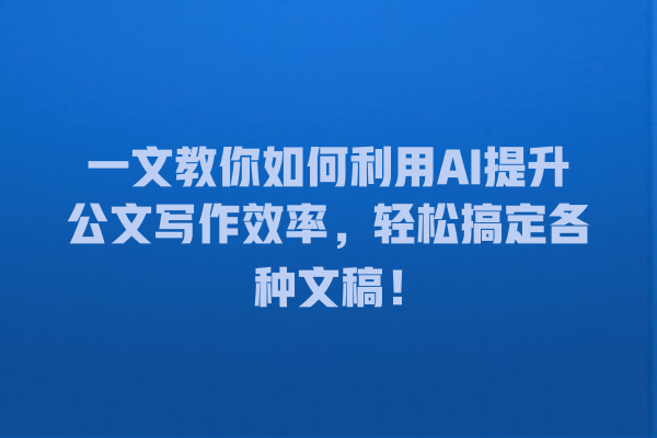 一文教你如何利用 AI 提升公文写作效率,轻松搞定各种文稿! 一文教你如何利用 AI 提升公文写作效率,轻松搞定各种文稿!