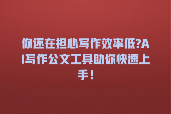 你还在担心写作效率低?AI 写作公文工具助你快速上手! 你还在担心写作效率低?AI 写作公文工具助你快速上手!
