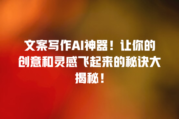 文案写作 AI 神器!让你的创意和灵感飞起来的秘诀大揭秘! 文案写作 AI 神器!让你的创意和灵感飞起来的秘诀大揭秘!
