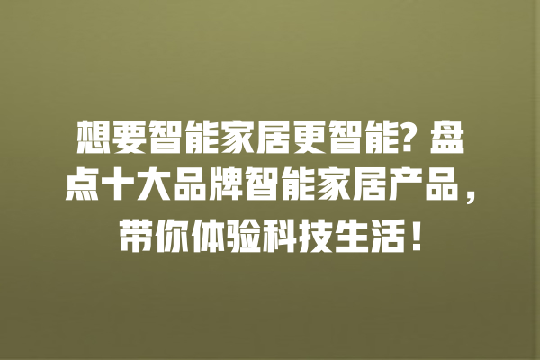 想要智能家居更智能? 盘点十大品牌智能家居产品,带你体验科技生活! 想要智能家居更智能? 盘点十大品牌智能家居产品,带你体验科技生活!