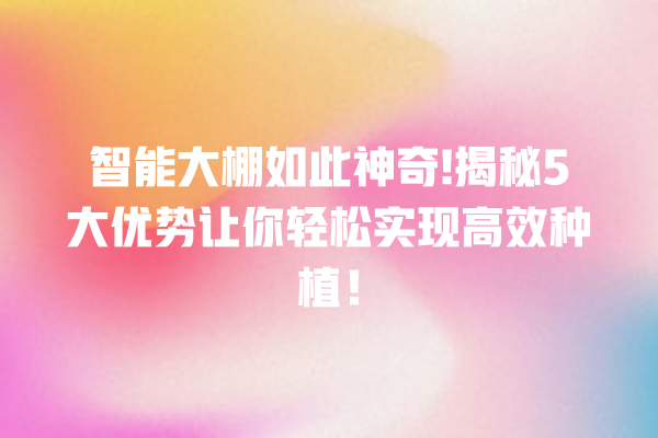 智能大棚如此神奇! 揭秘 5 大优势让你轻松实现高效种植! 智能大棚如此神奇! 揭秘 5 大优势让你轻松实现高效种植!