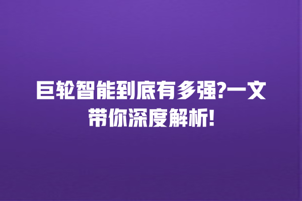 巨轮智能到底有多强? 一文带你深度解析! 巨轮智能到底有多强? 一文带你深度解析!