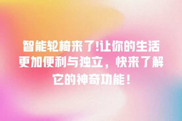 智能轮椅来了! 让你的生活更加便利与独立,快来了解它的神奇功能! 智能轮椅来了! 让你的生活更加便利与独立,快来了解它的神奇功能!