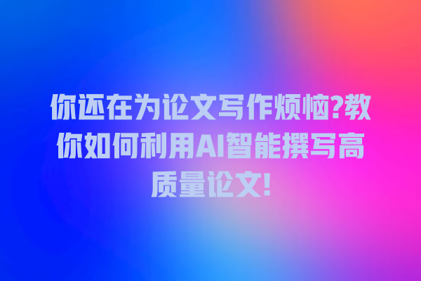 你还在为论文写作烦恼? 教你如何利用 AI 智能撰写高质量论文! 你还在为论文写作烦恼? 教你如何利用 AI 智能撰写高质量论文!