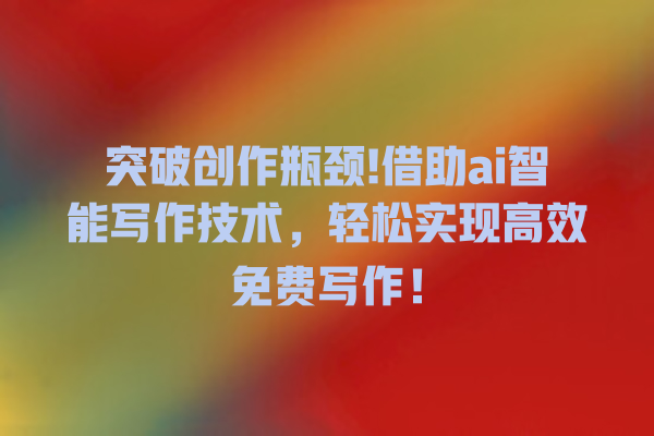突破创作瓶颈! 借助 ai 智能写作技术,轻松实现高效免费写作! 突破创作瓶颈! 借助 ai 智能写作技术,轻松实现高效免费写作!