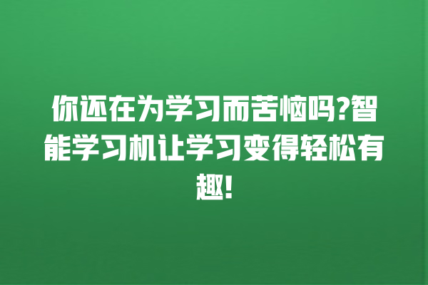 你还在为学习而苦恼吗? 智能学习机让学习变得轻松有趣! 你还在为学习而苦恼吗? 智能学习机让学习变得轻松有趣!