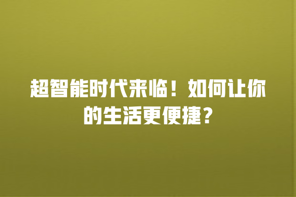 超智能时代来临!如何让你的生活更便捷? 超智能时代来临!如何让你的生活更便捷?