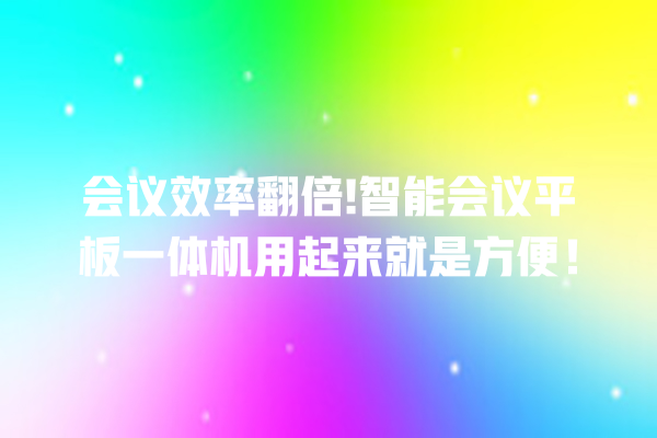 会议效率翻倍! 智能会议平板一体机用起来就是方便! 会议效率翻倍! 智能会议平板一体机用起来就是方便!