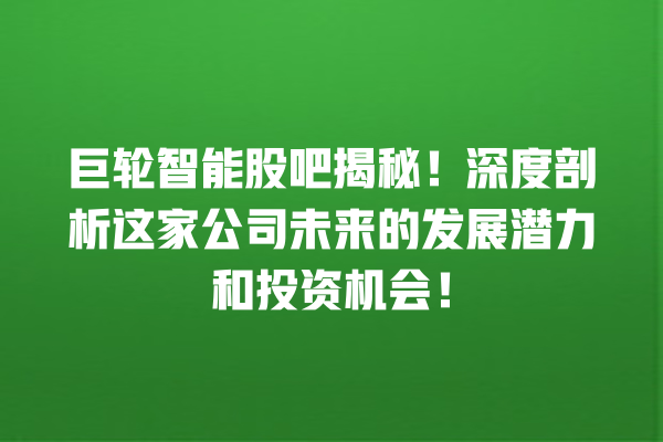 巨轮智能股吧揭秘!深度剖析这家公司未来的发展潜力和投资机会! 巨轮智能股吧揭秘!深度剖析这家公司未来的发展潜力和投资机会!