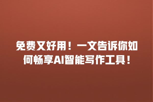 免费又好用!一文告诉你如何畅享 AI 智能写作工具! 免费又好用!一文告诉你如何畅享 AI 智能写作工具!