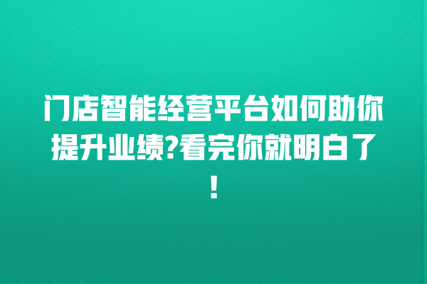 门店智能经营平台如何助你提升业绩? 看完你就明白了! 门店智能经营平台如何助你提升业绩? 看完你就明白了!