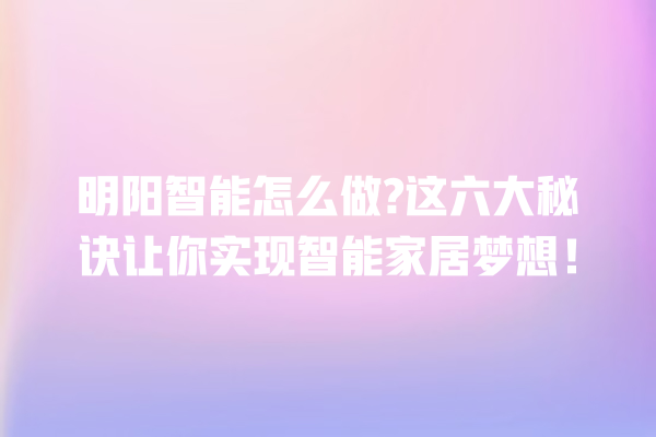明阳智能怎么做? 这六大秘诀让你实现智能家居梦想! 明阳智能怎么做? 这六大秘诀让你实现智能家居梦想!