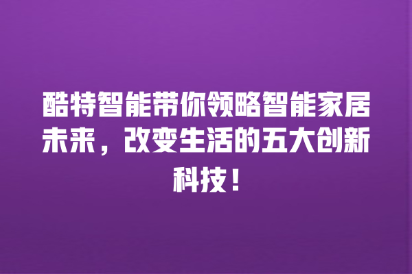 酷特智能带你领略智能家居未来,改变生活的五大创新科技! 酷特智能带你领略智能家居未来,改变生活的五大创新科技!