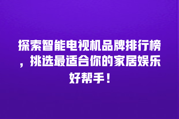 探索智能电视机品牌排行榜,挑选最适合你的家居娱乐好帮手! 探索智能电视机品牌排行榜,挑选最适合你的家居娱乐好帮手!
