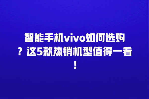 智能手机 vivo 如何选购?这 5 款热销机型值得一看! 智能手机 vivo 如何选购?这 5 款热销机型值得一看!